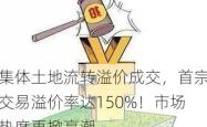 集体土地流转溢价成交，首宗交易溢价率达150%！市场热度再掀高潮